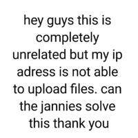 Hey guys this is completely unrelated but my ip adress is not able to upload files. can the jannies solve this thank you